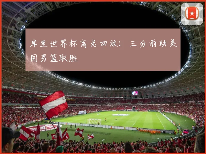 库里世界杯高光回放：三分雨助美国男篮取胜