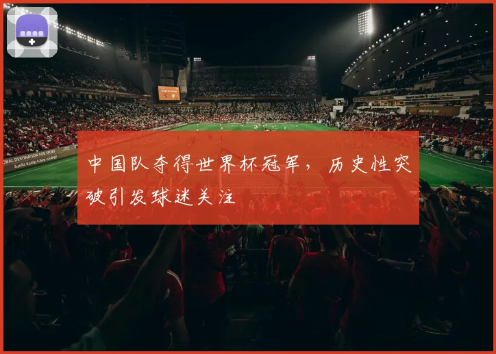中国队夺得世界杯冠军,历史性突破引发球迷关注