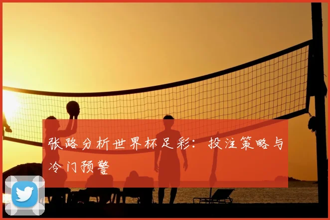 张路分析世界杯足彩：投注策略与冷门预警