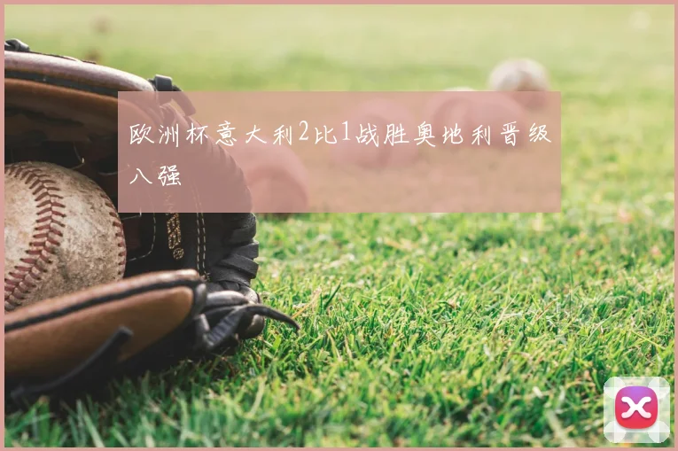 欧洲杯意大利2比1战胜奥地利晋级八强