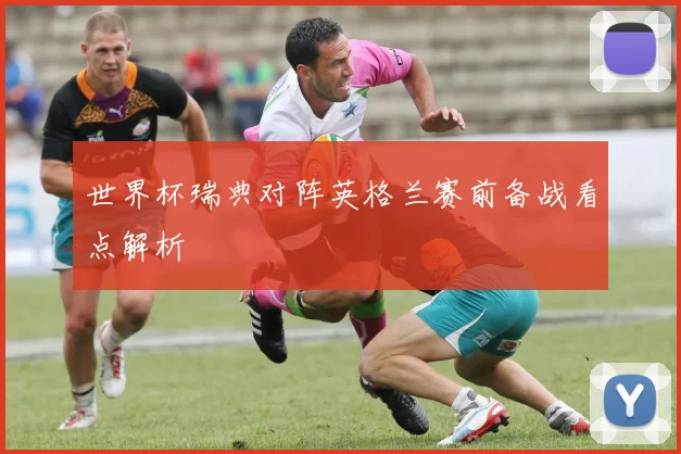 世界杯瑞典对阵英格兰赛前备战看点解析