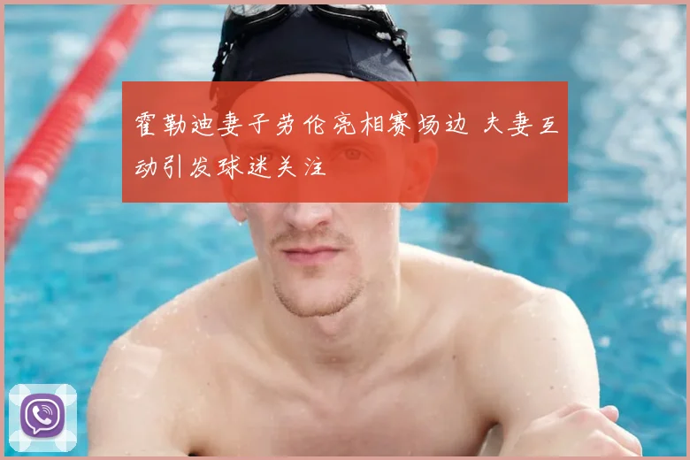 霍勒迪妻子劳伦亮相赛场边 夫妻互动引发球迷关注