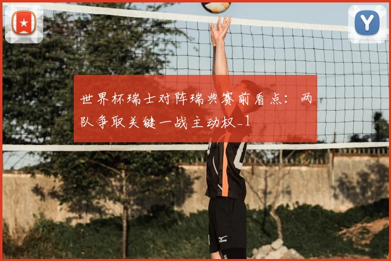 世界杯瑞士对阵瑞典赛前看点:两队争取关键一战主动权_1