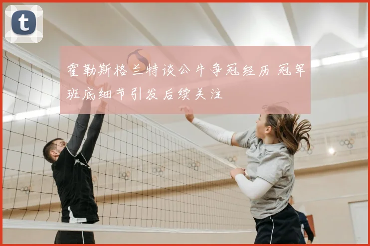 霍勒斯格兰特谈公牛争冠经历 冠军班底细节引发后续关注