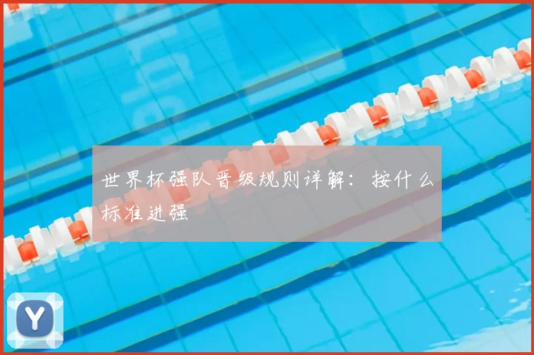 世界杯强队晋级规则详解:按什么标准进强