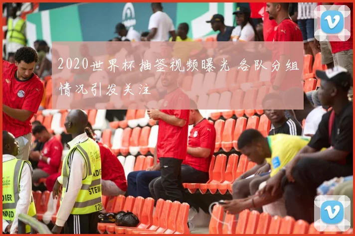 2020世界杯抽签视频曝光 各队分组情况引发关注
