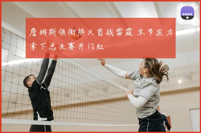 詹姆斯领衔热火首战雷霆 末节发力拿下总决赛开门红