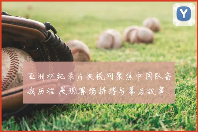 亚洲杯纪录片央视网聚焦中国队备战历程 展现赛场拼搏与幕后故事