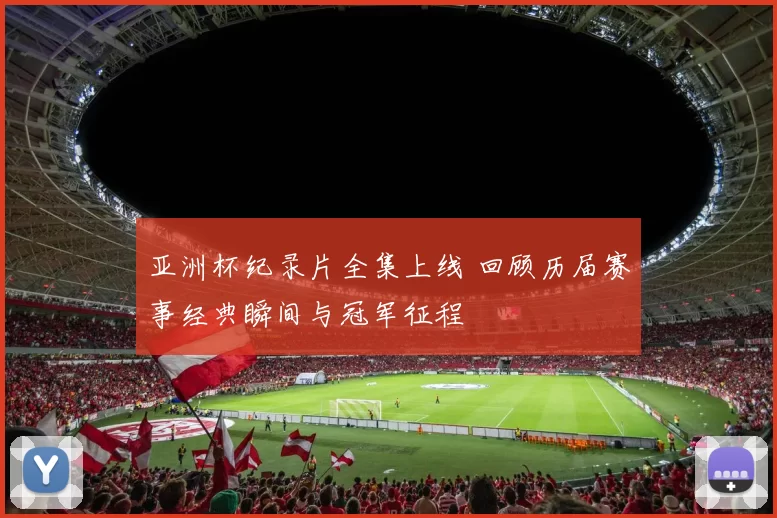 亚洲杯纪录片全集上线 回顾历届赛事经典瞬间与冠军征程