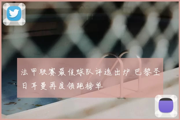 法甲联赛最佳球队评选出炉 巴黎圣日耳曼再度领跑榜单
