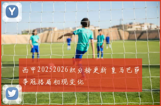 西甲20252026积分榜更新 皇马巴萨争冠格局初现变化