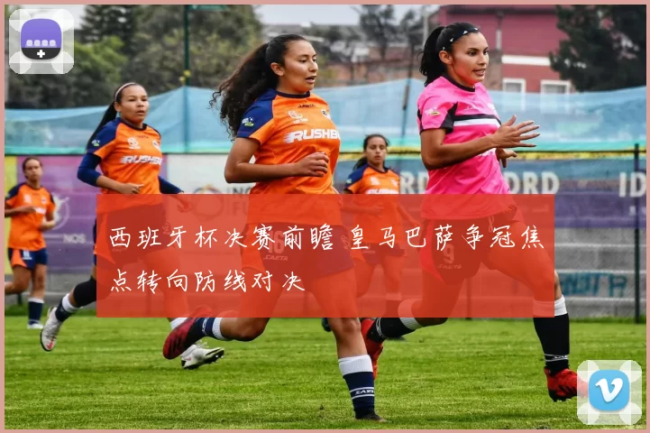 西班牙杯决赛前瞻 皇马巴萨争冠焦点转向防线对决