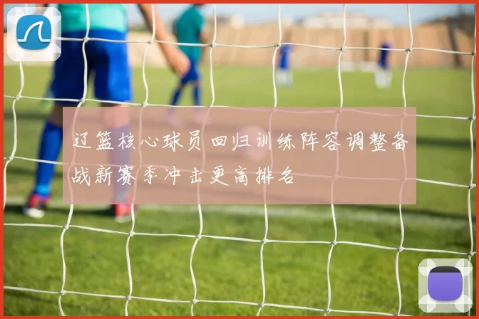 辽篮核心球员回归训练阵容调整备战新赛季冲击更高排名