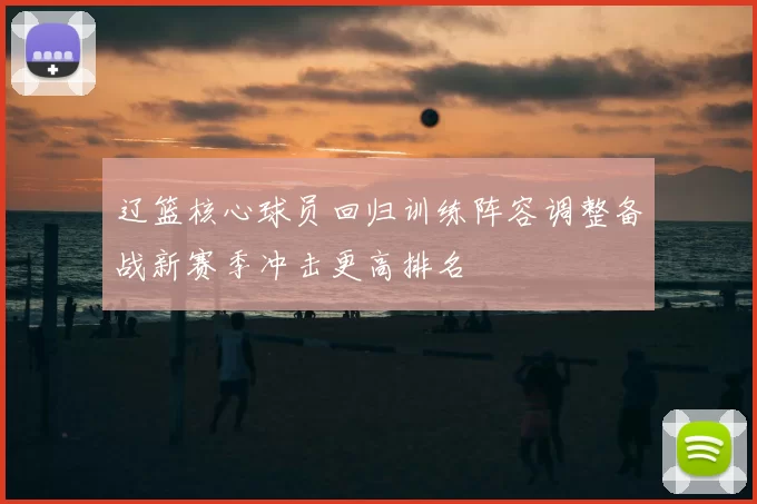 辽篮核心球员回归训练阵容调整备战新赛季冲击更高排名