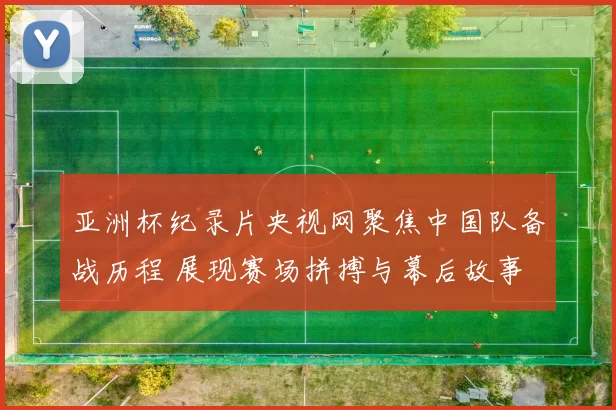 亚洲杯纪录片央视网聚焦中国队备战历程 展现赛场拼搏与幕后故事