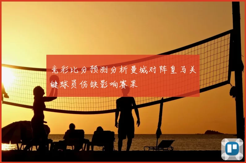 竞彩比分预测分析曼城对阵皇马关键球员伤缺影响赛果